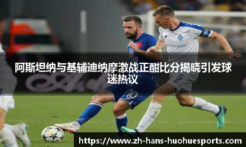 阿斯坦纳与基辅迪纳摩激战正酣比分揭晓引发球迷热议